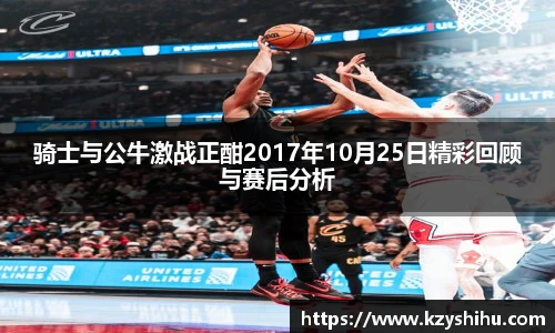 骑士与公牛激战正酣2017年10月25日精彩回顾与赛后分析